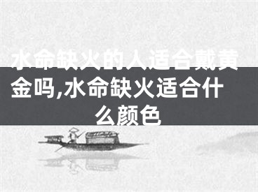 水命缺火的人适合戴黄金吗,水命缺火适合什么颜色