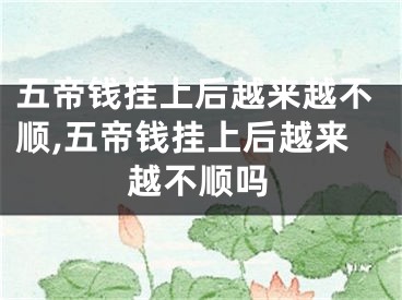 五帝钱挂上后越来越不顺,五帝钱挂上后越来越不顺吗