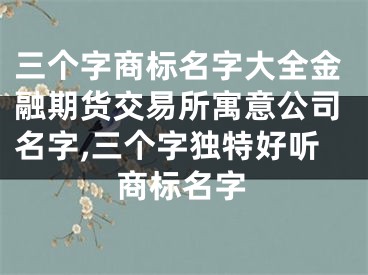 三个字商标名字大全金融期货交易所寓意公司名字,三个字独特好听商标名字