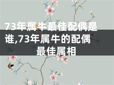 73年属牛最佳配偶是谁,73年属牛的配偶最佳属相