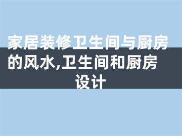 家居装修卫生间与厨房的风水,卫生间和厨房设计