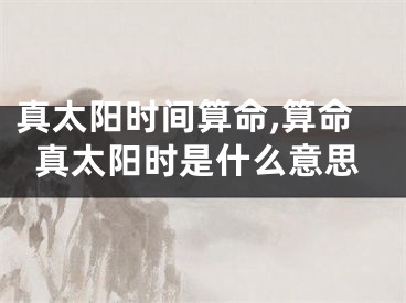 真太阳时间算命,算命真太阳时是什么意思