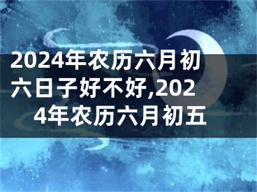 2024年农历六月初六日子好不好,2024年农历六月初五