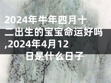 2024年牛年四月十二出生的宝宝命运好吗,2024年4月12日是什么日子