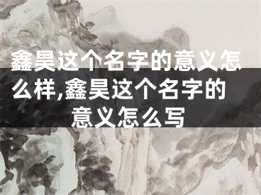 鑫昊这个名字的意义怎么样,鑫昊这个名字的意义怎么写