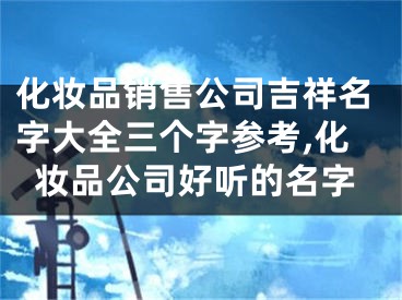 化妆品销售公司吉祥名字大全三个字参考,化妆品公司好听的名字