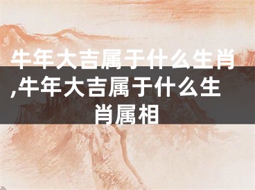 牛年大吉属于什么生肖,牛年大吉属于什么生肖属相