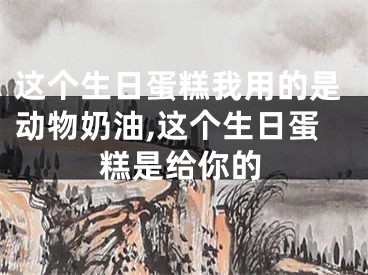 这个生日蛋糕我用的是动物奶油,这个生日蛋糕是给你的