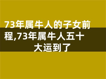 73年属牛人的子女前程,73年属牛人五十大运到了