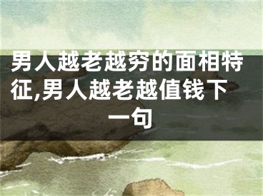 男人越老越穷的面相特征,男人越老越值钱下一句