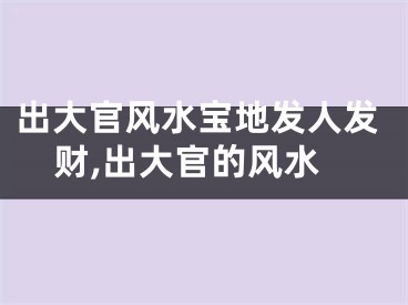 出大官风水宝地发人发财,出大官的风水