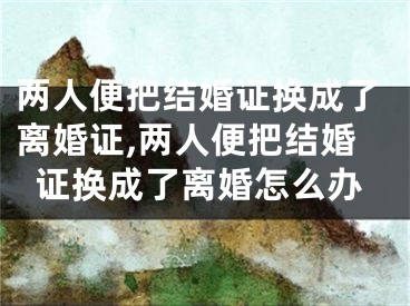 两人便把结婚证换成了离婚证,两人便把结婚证换成了离婚怎么办