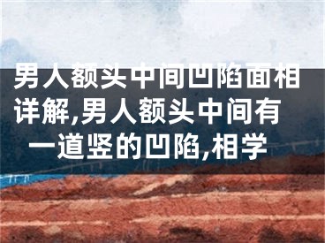 男人额头中间凹陷面相详解,男人额头中间有一道竖的凹陷,相学