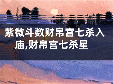 紫微斗数财帛宫七杀入庙,财帛宫七杀星