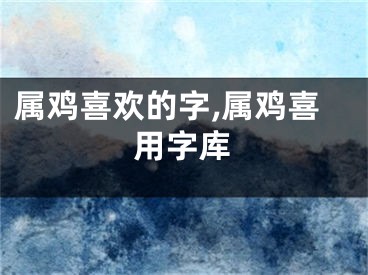 属鸡喜欢的字,属鸡喜用字库