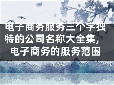 电子商务服务三个字独特的公司名称大全集,电子商务的服务范围
