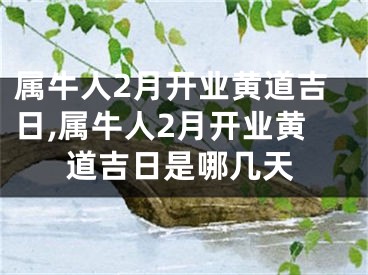 属牛人2月开业黄道吉日,属牛人2月开业黄道吉日是哪几天