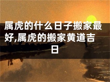 属虎的什么日子搬家最好,属虎的搬家黄道吉日