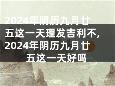2024年阴历九月廿五这一天理发吉利不,2024年阴历九月廿五这一天好吗