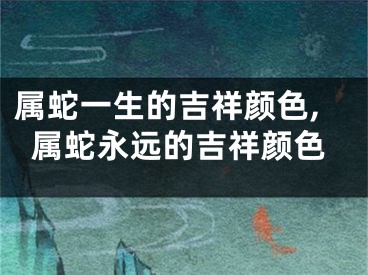 属蛇一生的吉祥颜色,属蛇永远的吉祥颜色