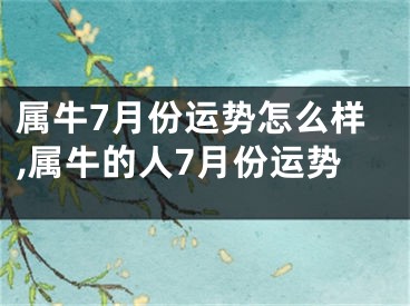 属牛7月份运势怎么样,属牛的人7月份运势