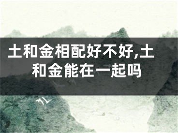 土和金相配好不好,土和金能在一起吗