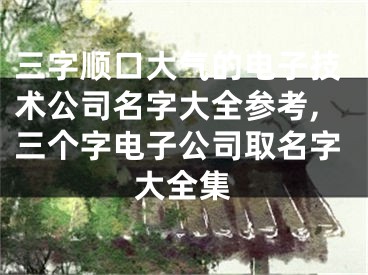 三字顺口大气的电子技术公司名字大全参考,三个字电子公司取名字大全集