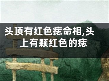 头顶有红色痣命相,头上有颗红色的痣