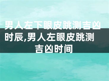 男人左下眼皮跳测吉凶时辰,男人左眼皮跳测吉凶时间