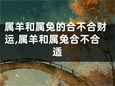 属羊和属兔的合不合财运,属羊和属兔合不合适