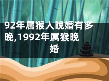 92年属猴人晚婚有多晚,1992年属猴晚婚