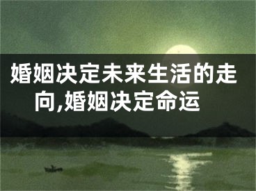 婚姻决定未来生活的走向,婚姻决定命运