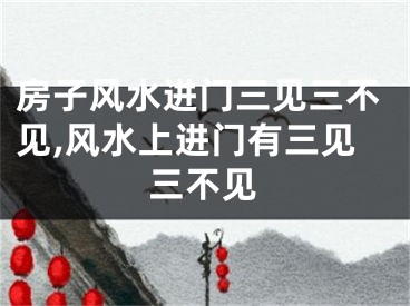 房子风水进门三见三不见,风水上进门有三见三不见
