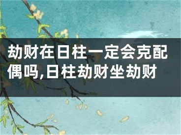 劫财在日柱一定会克配偶吗,日柱劫财坐劫财