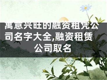 寓意兴旺的融资租凭公司名字大全,融资租赁公司取名