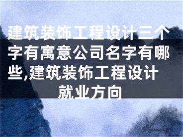 建筑装饰工程设计三个字有寓意公司名字有哪些,建筑装饰工程设计就业方向