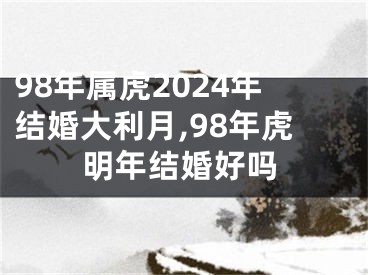98年属虎2024年结婚大利月,98年虎明年结婚好吗