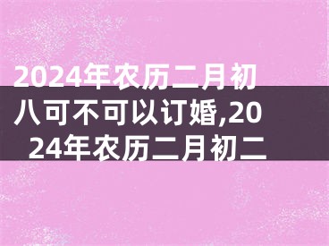 2024年农历二月初八可不可以订婚,2024年农历二月初二