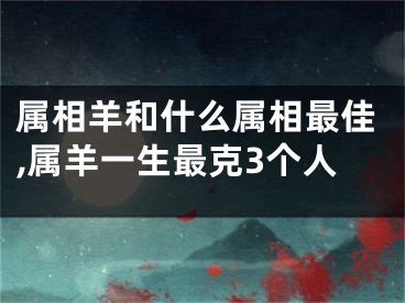 属相羊和什么属相最佳,属羊一生最克3个人