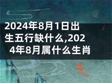 2024年8月1日出生五行缺什么,2024年8月属什么生肖