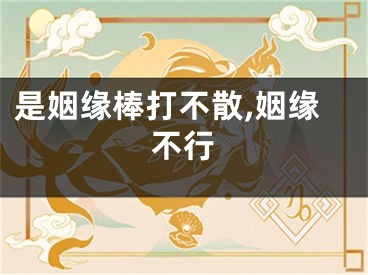 是姻缘棒打不散,姻缘不行