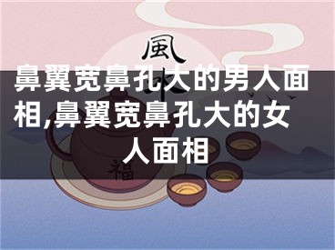 鼻翼宽鼻孔大的男人面相,鼻翼宽鼻孔大的女人面相