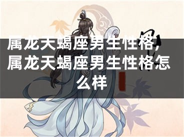 属龙天蝎座男生性格,属龙天蝎座男生性格怎么样