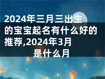 2024年三月三出生的宝宝起名有什么好的推荐,2024年3月是什么月