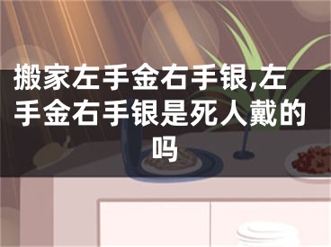搬家左手金右手银,左手金右手银是死人戴的吗