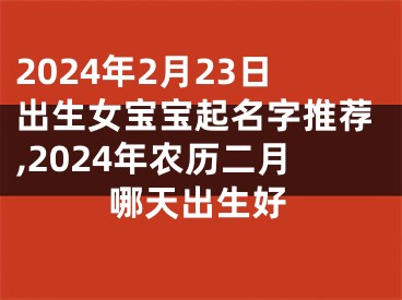 2024年2月23日出生女宝宝起名字推荐,2024年农历二月哪天出生好