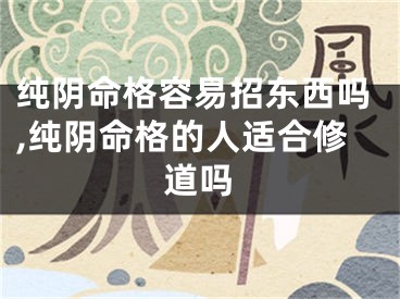 纯阴命格容易招东西吗,纯阴命格的人适合修道吗