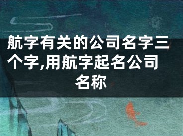 航字有关的公司名字三个字,用航字起名公司名称