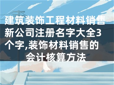 建筑装饰工程材料销售新公司注册名字大全3个字,装饰材料销售的会计核算方法