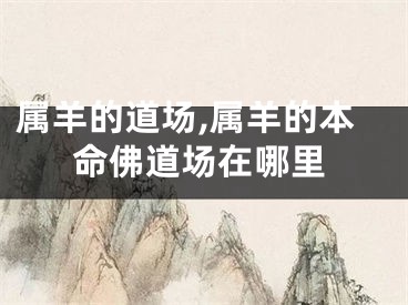 属羊的道场,属羊的本命佛道场在哪里